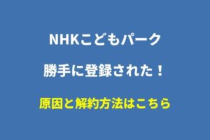 NHKこどもパークの解約方法！なぜ勝手に登録されていた？