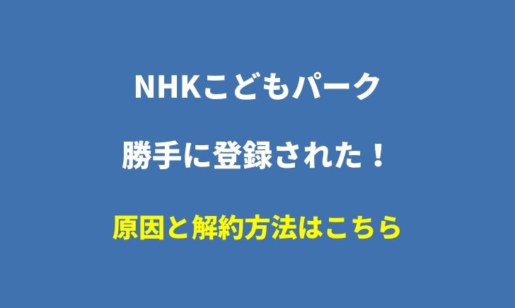 NHKこどもパークの解約方法！なぜ勝手に登録されていた？